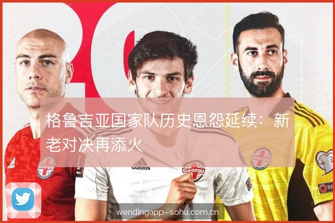 格鲁吉亚国家队历史恩怨延续：新老对决再添火